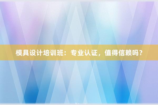 模具设计培训班：专业认证，值得信赖吗？