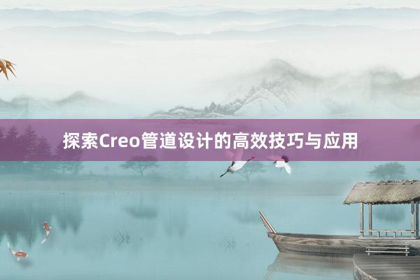 探索Creo管道设计的高效技巧与应用