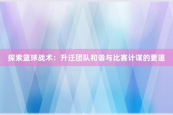 探索篮球战术：升迁团队和谐与比赛计谋的要道