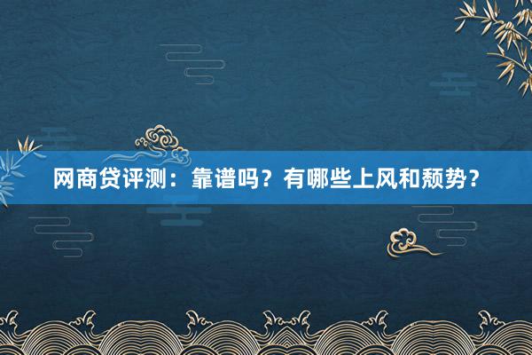 网商贷评测：靠谱吗？有哪些上风和颓势？